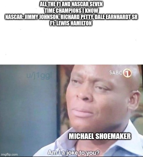 Apparently Michael shoemaker is a joke to me. | ALL THE F1 AND NASCAR SEVEN TIME CHAMPIONS I KNOW
NASCAR: JIMMY JOHNSON, RICHARD PETTY, DALE EARNHARDT SR
F1: LEWIS HAMILTON; MICHAEL SHOEMAKER | image tagged in am i a joke to you | made w/ Imgflip meme maker