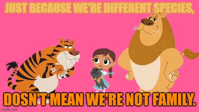 FAMILY | JUST BECAUSE WE'RE DIFFERENT SPECIES, DOSN'T MEAN WE'RE NOT FAMILY. | image tagged in wizard of oz,dorathy,cowardly lion,hungry tiger | made w/ Imgflip meme maker