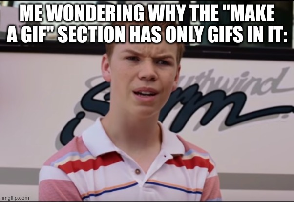 You Guys are Getting Paid | ME WONDERING WHY THE "MAKE A GIF" SECTION HAS ONLY GIFS IN IT: | image tagged in you guys are getting paid | made w/ Imgflip meme maker