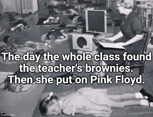Floyd | The day the whole class found
the teacher's brownies.
Then she put on Pink Floyd. | image tagged in pink floyd,music | made w/ Imgflip meme maker