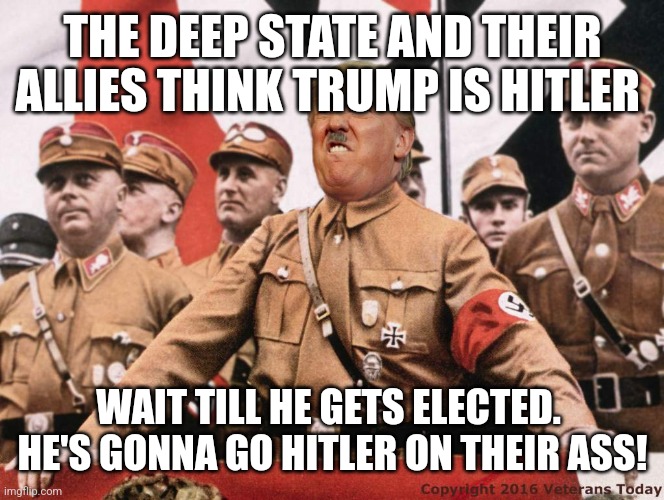 can't wait | THE DEEP STATE AND THEIR ALLIES THINK TRUMP IS HITLER; WAIT TILL HE GETS ELECTED.  HE'S GONNA GO HITLER ON THEIR ASS! | image tagged in trump hitler | made w/ Imgflip meme maker
