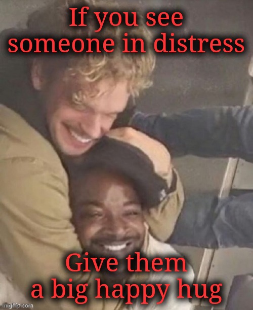 Regardless of political differences, you should always help out when needed. | If you see someone in distress; Give them a big happy hug | image tagged in hug a friend,big hug,friends forever,a loving embrace | made w/ Imgflip meme maker