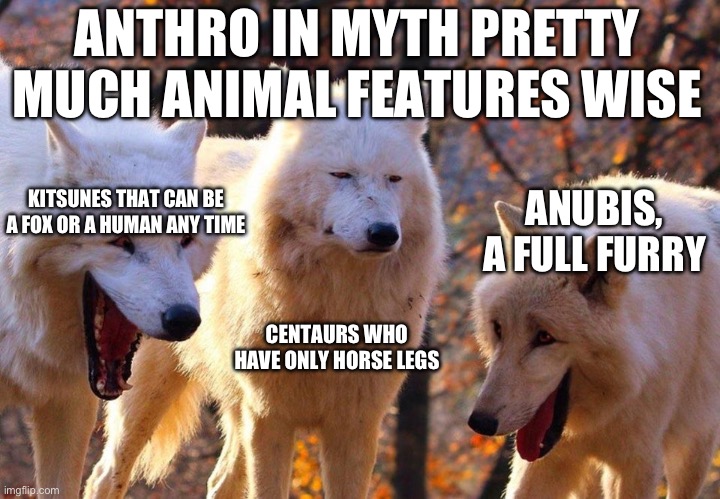 Anthro in myth pretty much animal features wise | ANTHRO IN MYTH PRETTY MUCH ANIMAL FEATURES WISE; ANUBIS, A FULL FURRY; KITSUNES THAT CAN BE A FOX OR A HUMAN ANY TIME; CENTAURS WHO HAVE ONLY HORSE LEGS | image tagged in 2/3 wolves laugh | made w/ Imgflip meme maker