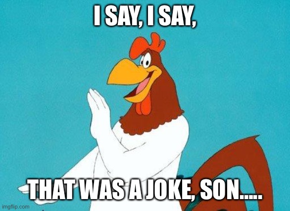 That was a joke, son | I SAY, I SAY, THAT WAS A JOKE, SON….. | image tagged in foghorn leghorn | made w/ Imgflip meme maker