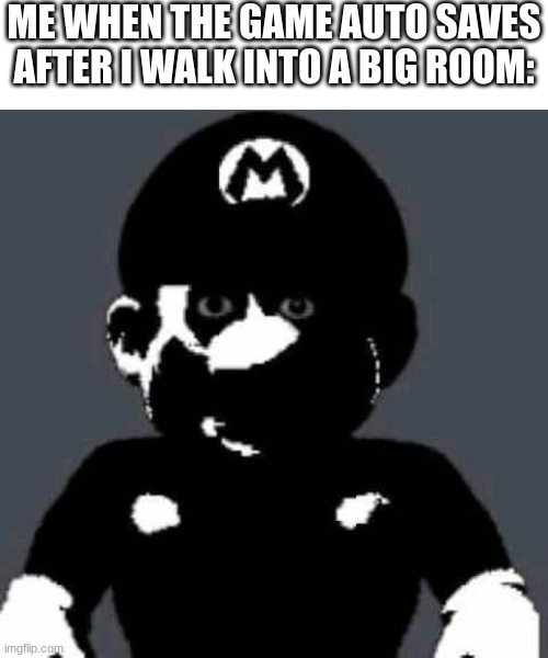 scary mario | ME WHEN THE GAME AUTO SAVES AFTER I WALK INTO A BIG ROOM: | image tagged in scary mario | made w/ Imgflip meme maker