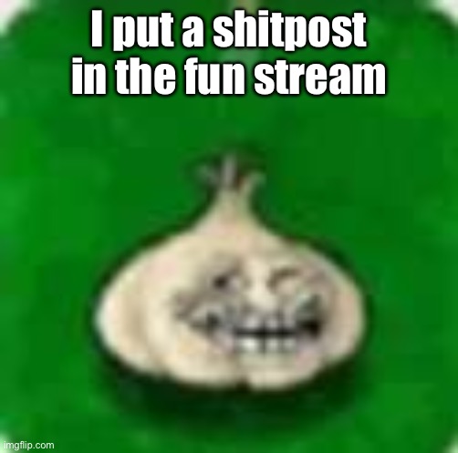 Heard there was a fun stream raid or something | I put a shitpost in the fun stream | image tagged in troll garlic | made w/ Imgflip meme maker