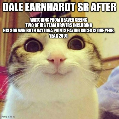 Dale Sr shouldn't have died | WATCHING FROM HEAVEN SEEING TWO OF HIS TEAM DRIVERS INCLUDING HIS SON WIN BOTH DAYTONA POINTS PAYING RACES IS ONE YEAR.
YEAR 2001; DALE EARNHARDT SR AFTER | image tagged in memes,smiling cat | made w/ Imgflip meme maker