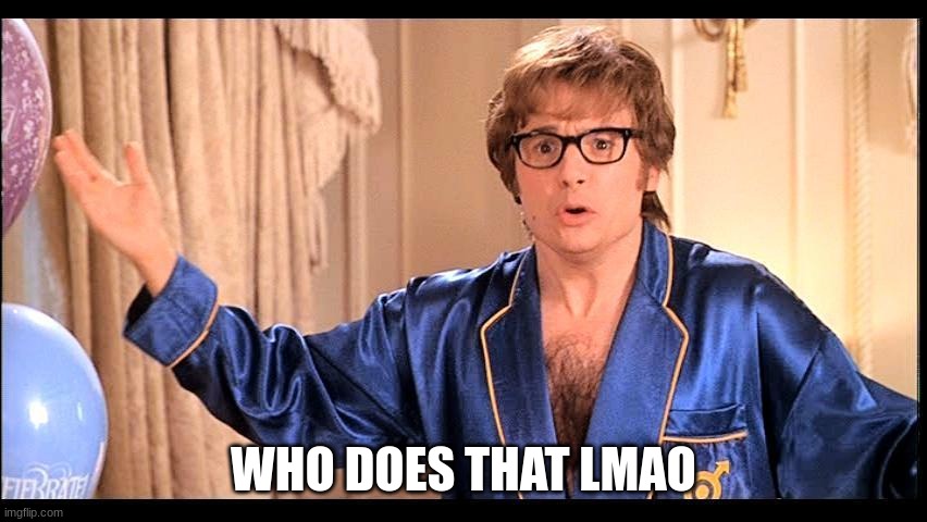 Who does that, Honestly? | WHO DOES THAT LMAO | image tagged in who does that honestly | made w/ Imgflip meme maker
