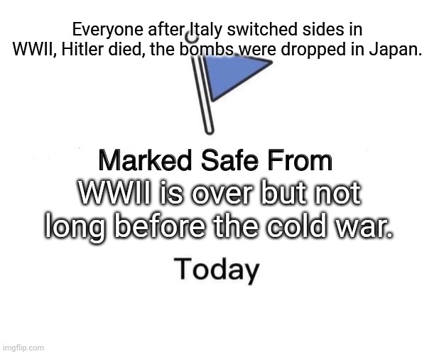 Marked Safe From | Everyone after Italy switched sides in WWII, Hitler died, the bombs were dropped in Japan. WWII is over but not long before the cold war. | image tagged in memes,marked safe from | made w/ Imgflip meme maker