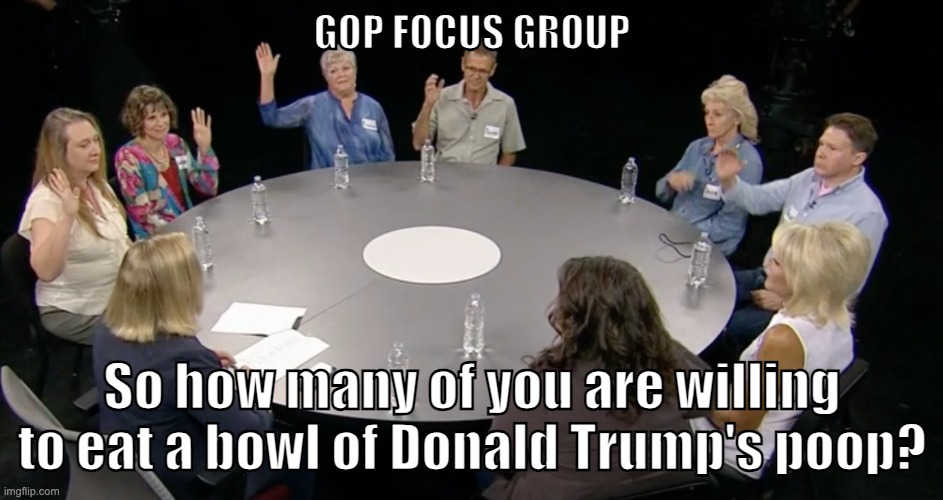 GOP FOCUS GROUP; So how many of you are willing to eat a bowl of Donald Trump's poop? | image tagged in memes,gop,republicans,trump,indictments,americans | made w/ Imgflip meme maker