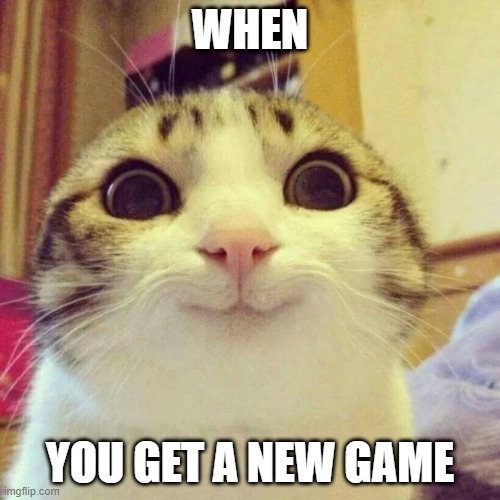games | WHEN; YOU GET A NEW GAME | image tagged in memes,smiling cat | made w/ Imgflip meme maker