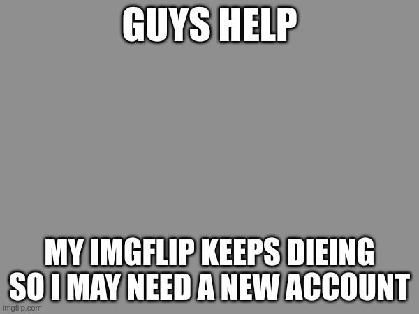 =( | GUYS HELP; MY IMGFLIP KEEPS DIEING SO I MAY NEED A NEW ACCOUNT | made w/ Imgflip meme maker