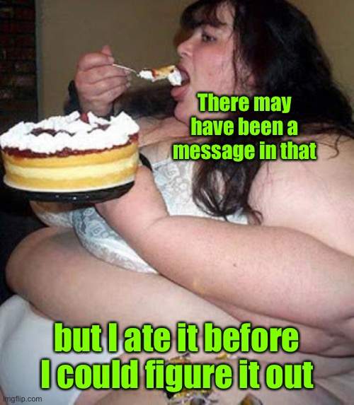 Fat woman with cake | There may have been a message in that but I ate it before I could figure it out | image tagged in fat woman with cake | made w/ Imgflip meme maker