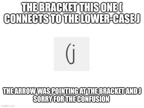 Yes- it was a very strange way of explaining it | THE BRACKET THIS ONE ( CONNECTS TO THE LOWER-CASE J; THE ARROW WAS POINTING AT THE BRACKET AND J
SORRY FOR THE CONFUSION | image tagged in what,why,why can't you just be normal | made w/ Imgflip meme maker