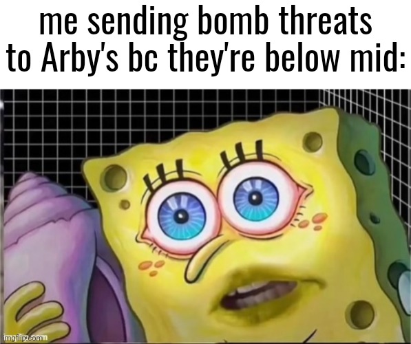 do any of you agree | me sending bomb threats to Arby's bc they're below mid: | image tagged in the conch will traumatize you | made w/ Imgflip meme maker