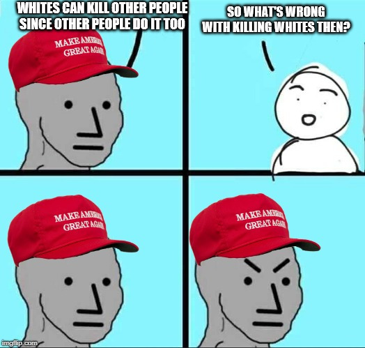 They can do it to you but you're apparently not allowed to do it back? | WHITES CAN KILL OTHER PEOPLE SINCE OTHER PEOPLE DO IT TOO; SO WHAT'S WRONG WITH KILLING WHITES THEN? | image tagged in maga npc an an0nym0us template | made w/ Imgflip meme maker