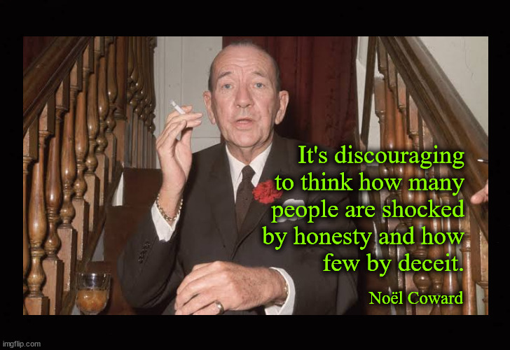 It's discouraging to think how many people are shocked by honesty and how few by deceit. | It's discouraging
to think how many
people are shocked
by honesty and how
few by deceit. Noël Coward | image tagged in misinformation,disinformation,malinformation,electeds,noel coward | made w/ Imgflip meme maker