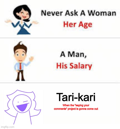 ;<; | Tari-kari; When the “saying your comments” project is gonna come out | image tagged in never ask a woman her age | made w/ Imgflip meme maker