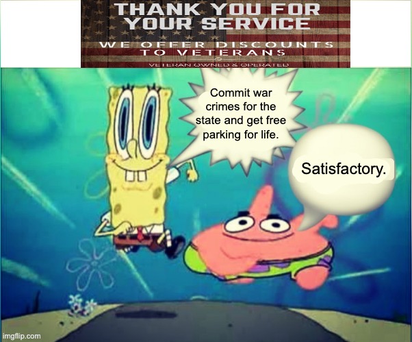 Satisfactory | Commit war crimes for the state and get free parking for life. Satisfactory. | image tagged in satisfactory,war crimes,military,veterans,imperialism | made w/ Imgflip meme maker