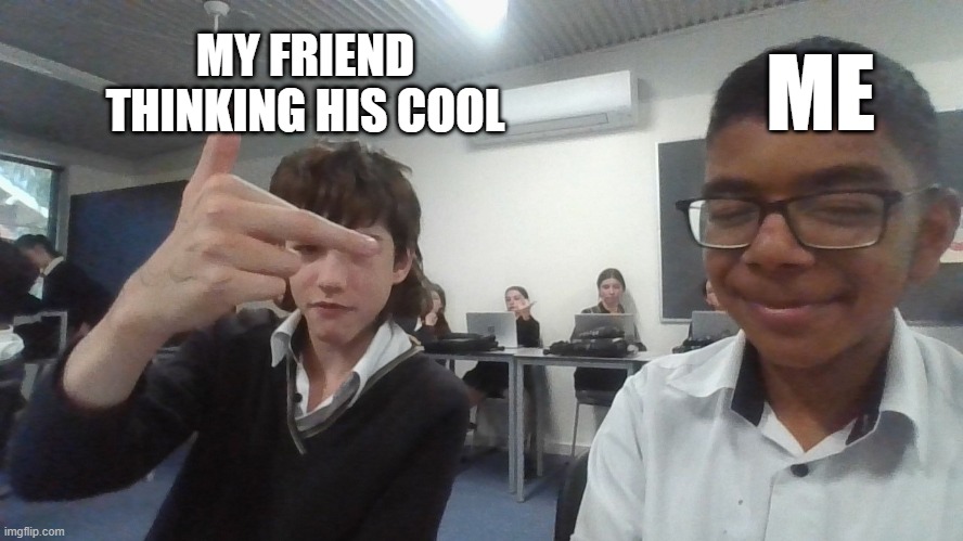 ME; MY FRIEND THINKING HIS COOL | image tagged in fun,meme,school | made w/ Imgflip meme maker