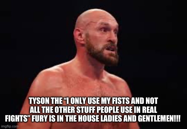 Tyson fury vs mma | TYSON THE “I ONLY USE MY FISTS AND NOT ALL THE OTHER STUFF PEOPLE USE IN REAL FIGHTS” FURY IS IN THE HOUSE LADIES AND GENTLEMEN!!! | image tagged in fury,boxing,mma,floyd mayweather,fighting,sports | made w/ Imgflip meme maker