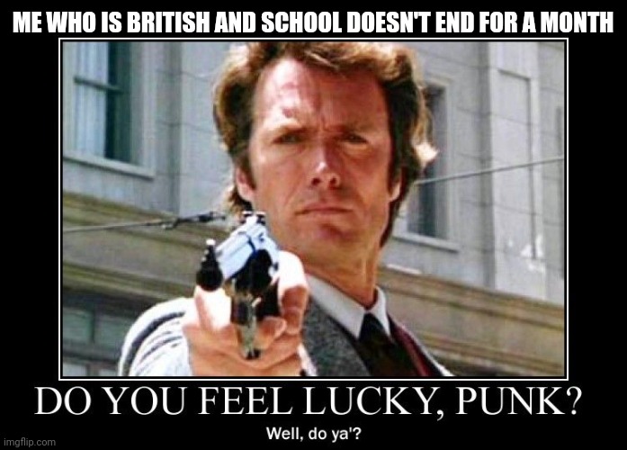 clint eastwood dirty harry do you feel lucky punk | ME WHO IS BRITISH AND SCHOOL DOESN'T END FOR A MONTH | image tagged in clint eastwood dirty harry do you feel lucky punk | made w/ Imgflip meme maker