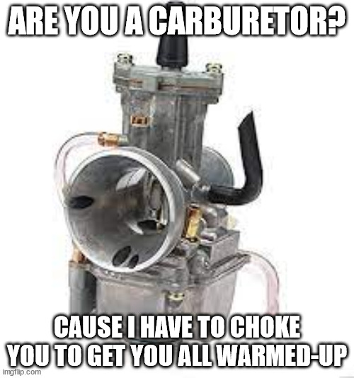Choke me daddy | ARE YOU A CARBURETOR? CAUSE I HAVE TO CHOKE YOU TO GET YOU ALL WARMED-UP | image tagged in open throat,burning,lol | made w/ Imgflip meme maker
