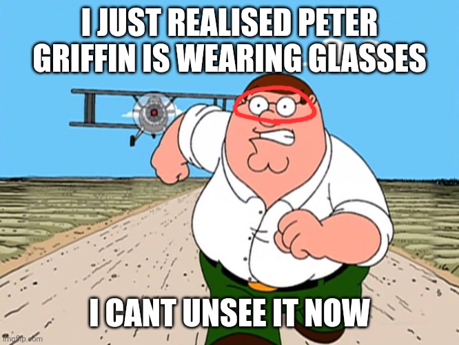 Peter Griffin running away | I JUST REALISED PETER GRIFFIN IS WEARING GLASSES; I CANT UNSEE IT NOW | image tagged in peter griffin running away | made w/ Imgflip meme maker