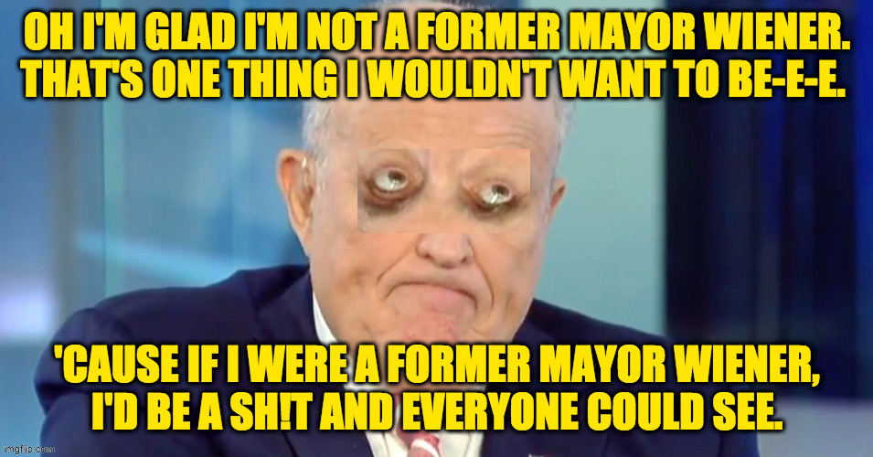 Rudy Wienerani. | OH I'M GLAD I'M NOT A FORMER MAYOR WIENER. THAT'S ONE THING I WOULDN'T WANT TO BE-E-E. 'CAUSE IF I WERE A FORMER MAYOR WIENER,
I'D BE A SH!T AND EVERYONE COULD SEE. | image tagged in memes,rudy giuliani | made w/ Imgflip meme maker