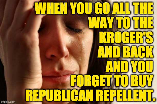 First World Problems | WHEN YOU GO ALL THE 
WAY TO THE 
KROGER'S 
AND BACK 
AND YOU 
FORGET TO BUY 
REPUBLICAN REPELLENT. | image tagged in memes,first world problems,republicans | made w/ Imgflip meme maker