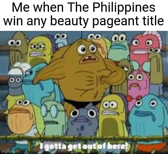 I can't stand seeing this bloody Indio turd state win a beauty pageant contest | Me when The Philippines win any beauty pageant title | image tagged in i gotta get outta here spongebob,philippines,funny,women | made w/ Imgflip meme maker