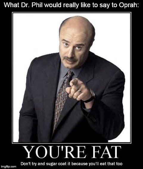 To Oprah.....From Dr. Phil | What Dr. Phil would really like to say to Oprah: | image tagged in memes,funny,dr phil | made w/ Imgflip meme maker