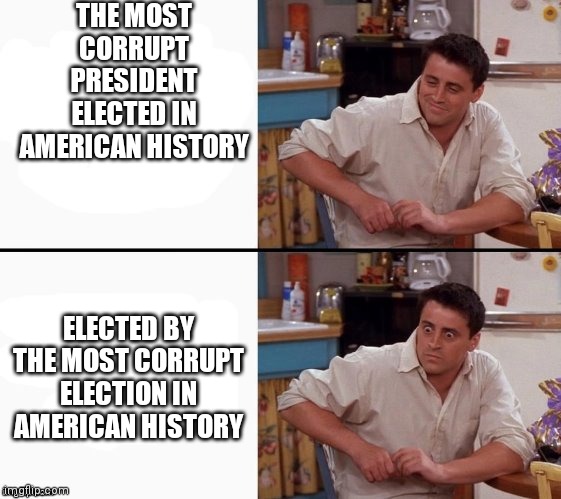 Where's The Money? | THE MOST CORRUPT PRESIDENT ELECTED IN AMERICAN HISTORY; ELECTED BY THE MOST CORRUPT ELECTION IN AMERICAN HISTORY | image tagged in comprehending joey,innocent people,don't ask that question | made w/ Imgflip meme maker