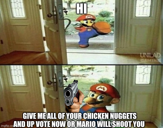 Mario Kicking down door | HI; GIVE ME ALL OF YOUR CHICKEN NUGGETS AND UP VOTE NOW OR MARIO WILL SHOOT YOU | image tagged in mario kicking down door | made w/ Imgflip meme maker