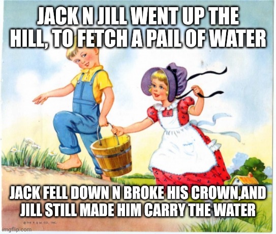 Jack N Jill Up The Hill | JACK N JILL WENT UP THE HILL, TO FETCH A PAIL OF WATER; JACK FELL DOWN N BROKE HIS CROWN,AND JILL STILL MADE HIM CARRY THE WATER | image tagged in jack n jill up the hill | made w/ Imgflip meme maker