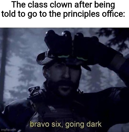 Bravo six going dark | The class clown after being told to go to the principles office: | image tagged in bravo six going dark | made w/ Imgflip meme maker