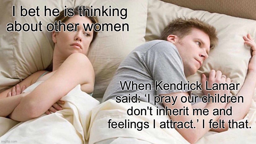 When a rappers lyrics hit close to home | I bet he is thinking about other women; When Kendrick Lamar said: ‘I pray our children don't inherit me and feelings I attract.’ I felt that. | image tagged in memes,i bet he's thinking about other women,kendrick lamar,rap | made w/ Imgflip meme maker