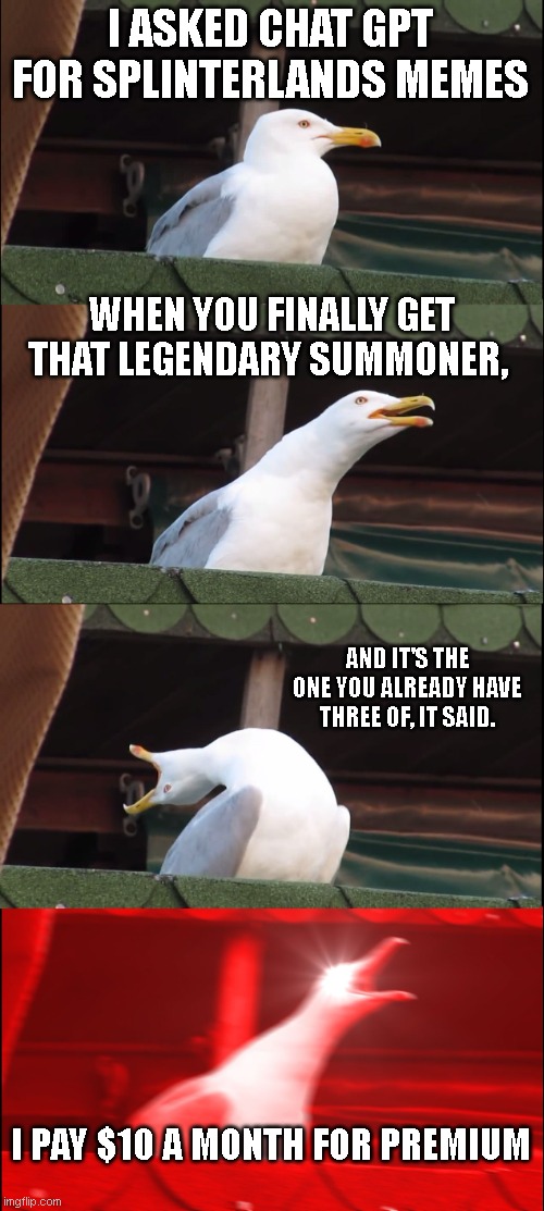 Inhaling Seagull Meme | I ASKED CHAT GPT FOR SPLINTERLANDS MEMES; WHEN YOU FINALLY GET THAT LEGENDARY SUMMONER, AND IT'S THE ONE YOU ALREADY HAVE THREE OF, IT SAID. I PAY $10 A MONTH FOR PREMIUM | image tagged in memes,inhaling seagull | made w/ Imgflip meme maker