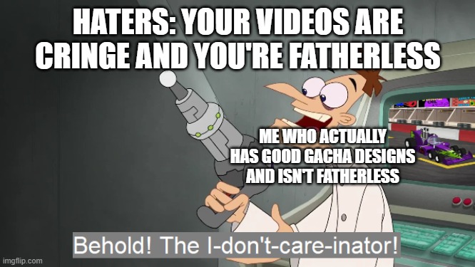 This is actually true | HATERS: YOUR VIDEOS ARE CRINGE AND YOU'RE FATHERLESS; ME WHO ACTUALLY HAS GOOD GACHA DESIGNS AND ISN'T FATHERLESS | image tagged in the i don't care inator | made w/ Imgflip meme maker