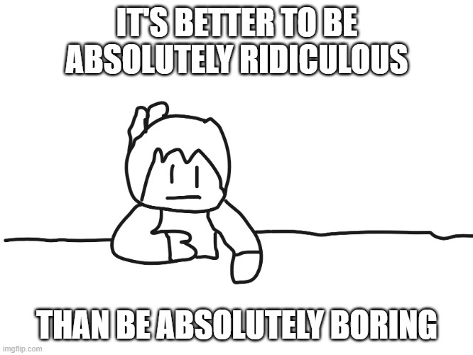 most interesting cartoon | IT'S BETTER TO BE ABSOLUTELY RIDICULOUS; THAN BE ABSOLUTELY BORING | image tagged in most interesting cartoon | made w/ Imgflip meme maker
