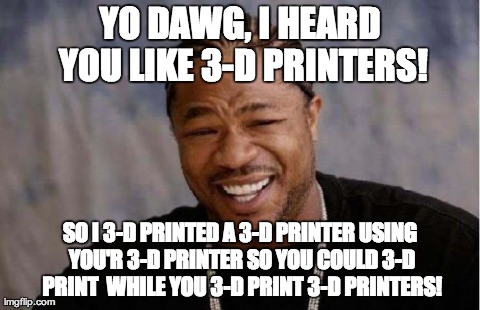 Yo Dawg Heard You Meme | YO DAWG, I HEARD YOU LIKE 3-D PRINTERS! SO I 3-D PRINTED A 3-D PRINTER USING YOU'R 3-D PRINTER SO YOU COULD 3-D PRINT  WHILE YOU 3-D PRINT 3 | image tagged in memes,yo dawg heard you | made w/ Imgflip meme maker