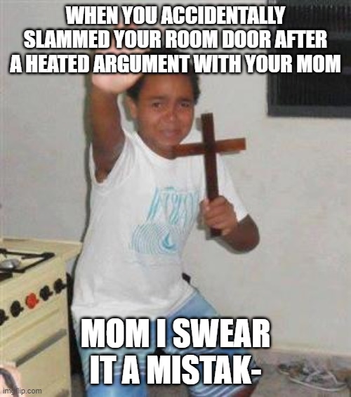 *Insert kid crying and belt whipping noises* | WHEN YOU ACCIDENTALLY SLAMMED YOUR ROOM DOOR AFTER A HEATED ARGUMENT WITH YOUR MOM; MOM I SWEAR IT A MISTAK- | image tagged in scared kid | made w/ Imgflip meme maker
