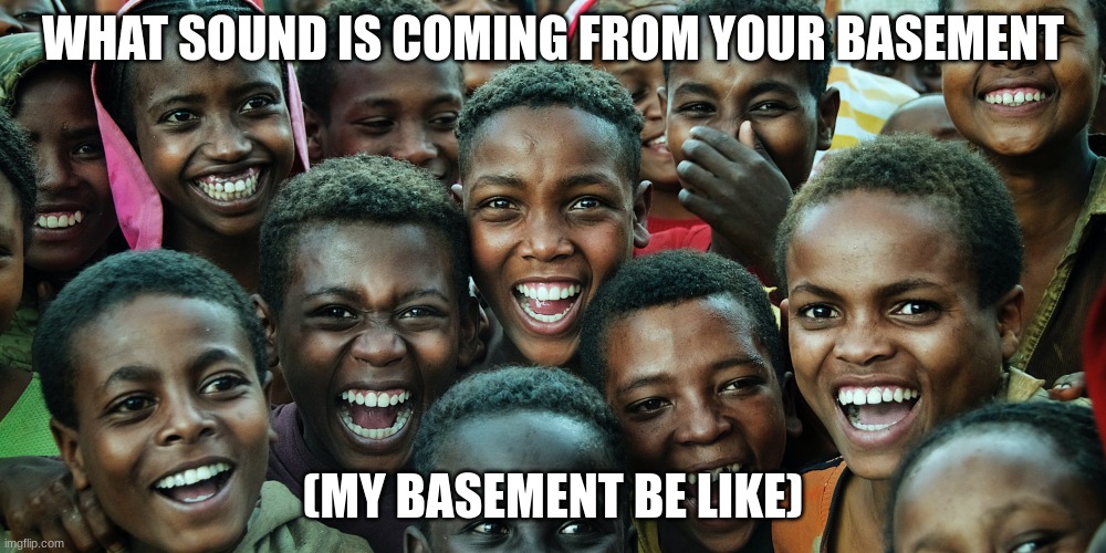 my basment | WHAT SOUND IS COMING FROM YOUR BASEMENT; (MY BASEMENT BE LIKE) | image tagged in africa | made w/ Imgflip meme maker