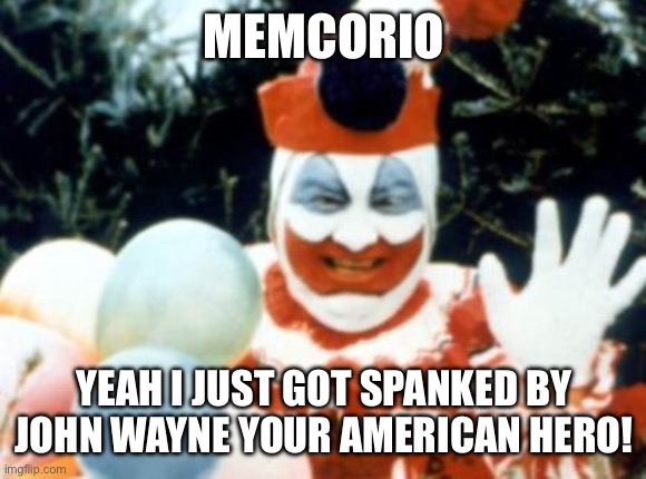 Pogo the Clown aka John Wayne Gacy | MEMCORIO YEAH I JUST GOT SPANKED BY JOHN WAYNE YOUR AMERICAN HERO! | image tagged in pogo the clown aka john wayne gacy | made w/ Imgflip meme maker