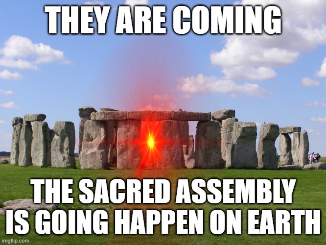 The Sacred Assembly will be composed of 5 people, the 4 Chiefs of Aurelia and one Representative of Earth, Collector was chosen | THEY ARE COMING; THE SACRED ASSEMBLY IS GOING HAPPEN ON EARTH | image tagged in stonehenge'd | made w/ Imgflip meme maker