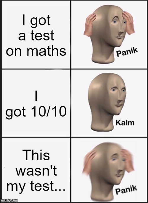 Panik Kalm Panik Meme | I got a test on maths; I got 10/10; This wasn't my test... | image tagged in memes,panik kalm panik | made w/ Imgflip meme maker