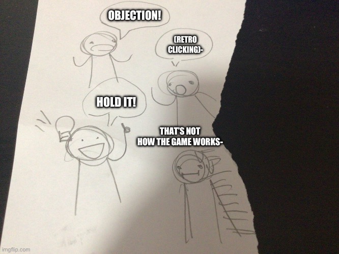 An idea that is unproved | OBJECTION! (RETRO CLICKING)-; HOLD IT! THAT’S NOT HOW THE GAME WORKS- | image tagged in an idea that is unproved | made w/ Imgflip meme maker