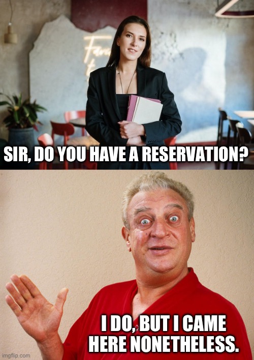 Reservation | SIR, DO YOU HAVE A RESERVATION? I DO, BUT I CAME HERE NONETHELESS. | image tagged in rodney dangerfield for pres | made w/ Imgflip meme maker
