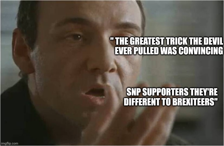 Kevin Spacey Usual Suspects Poof | " THE GREATEST TRICK THE DEVIL
EVER PULLED WAS CONVINCING; SNP SUPPORTERS THEY'RE
DIFFERENT TO BREXITEERS" | image tagged in kevin spacey usual suspects poof | made w/ Imgflip meme maker