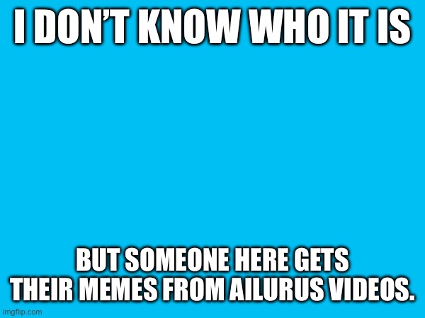 I DON’T KNOW WHO IT IS; BUT SOMEONE HERE GETS THEIR MEMES FROM AILURUS VIDEOS. | made w/ Imgflip meme maker